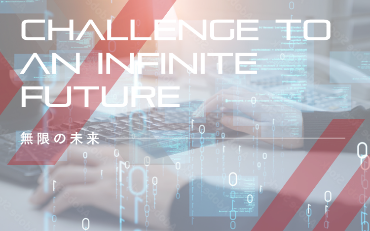 CHALLENGE TO AN INFINITE FUTURE 無限の未来